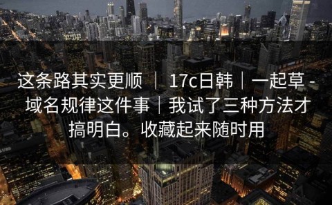 这条路其实更顺 ｜ 17c日韩｜一起草 - 域名规律这件事｜我试了三种方法才搞明白。收藏起来随时用