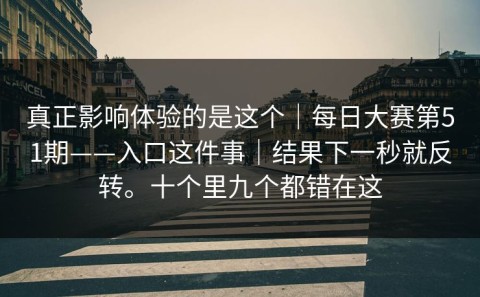 真正影响体验的是这个｜每日大赛第51期——入口这件事｜结果下一秒就反转。十个里九个都错在这