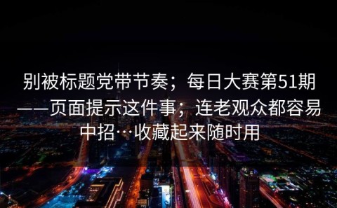 别被标题党带节奏；每日大赛第51期——页面提示这件事；连老观众都容易中招…收藏起来随时用