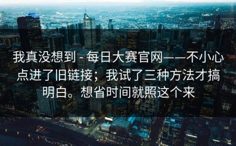 我真没想到 - 每日大赛官网——不小心点进了旧链接；我试了三种方法才搞明白。想省时间就照这个来