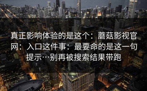 真正影响体验的是这个：蘑菇影视官网：入口这件事：最要命的是这一句提示…别再被搜索结果带跑