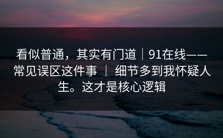 看似普通,其实有门道|91在线——常见误区这件事 | 细节多到我怀疑人生。这才是核心逻辑 看似普通,其实有门道|91在线——常见误区这件事 | 细节多到我怀疑人生。这才是核心逻辑