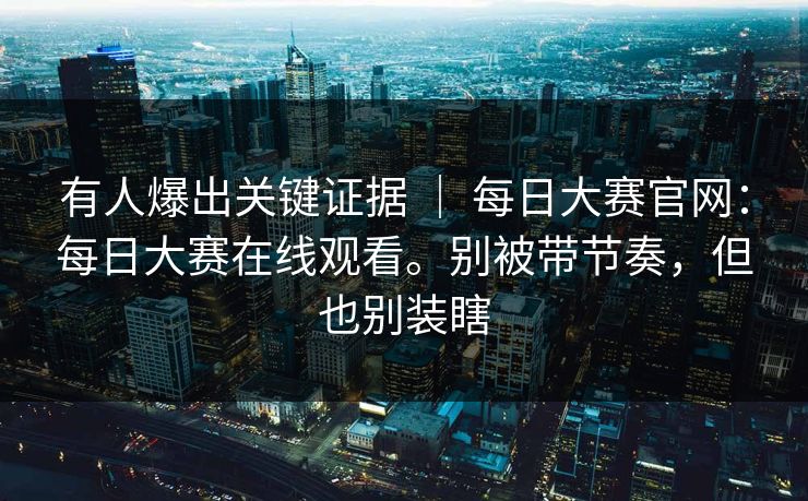 有人爆出关键证据 | 每日大赛官网:每日大赛在线观看。别被带节奏,但也别装瞎 有人爆出关键证据 | 每日大赛官网:每日大赛在线观看。别被带节奏,但也别装瞎