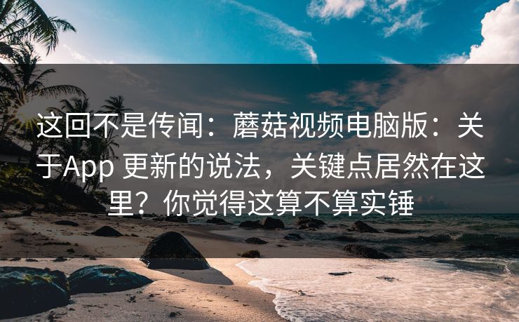 这回不是传闻:蘑菇视频电脑版:关于App 更新的说法,关键点居然在这里?你觉得这算不算实锤 这回不是传闻:蘑菇视频电脑版:关于App 更新的说法,关键点居然在这里?你觉得这算不算实锤