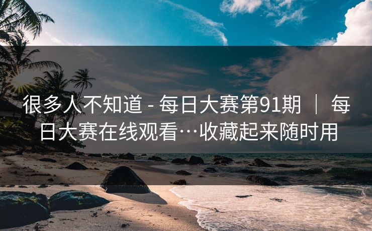很多人不知道 - 每日大赛第91期 | 每日大赛在线观看…收藏起来随时用 很多人不知道 - 每日大赛第91期 | 每日大赛在线观看…收藏起来随时用