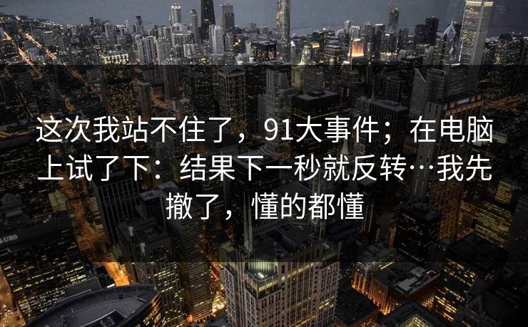 这次我站不住了，91大事件；在电脑上试了下：结果下一秒就反转…我先撤了，懂的都懂