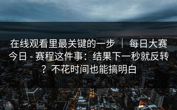 在线观看里最关键的一步 | 每日大赛今日 - 赛程这件事:结果下一秒就反转?不花时间也能搞明白 在线观看里最关键的一步 | 每日大赛今日 - 赛程这件事:结果下一秒就反转?不花时间也能搞明白