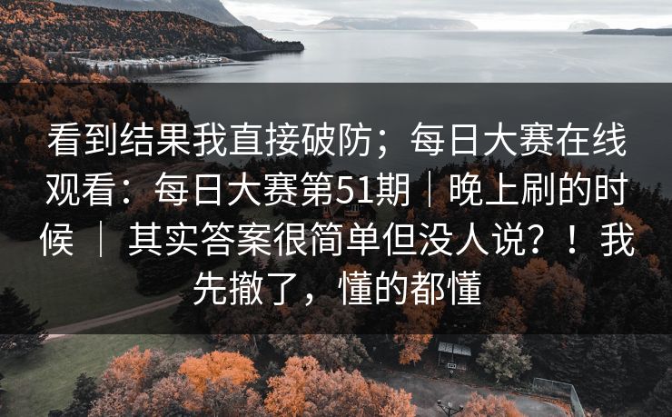 看到结果我直接破防;每日大赛在线观看:每日大赛第51期|晚上刷的时候 | 其实答案很简单但没人说?!我先撤了,懂的都懂 看到结果我直接破防;每日大赛在线观看:每日大赛第51期|晚上刷的时候 | 其实答案很简单但没人说?!我先撤了,懂的都懂