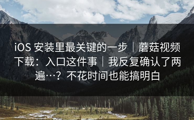 iOS 安装里最关键的一步｜蘑菇视频下载：入口这件事｜我反复确认了两遍…？不花时间也能搞明白