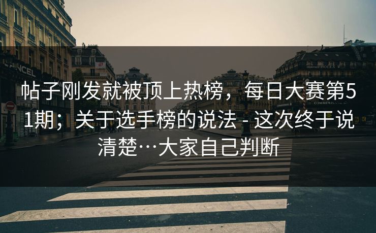 帖子刚发就被顶上热榜,每日大赛第51期;关于选手榜的说法 - 这次终于说清楚…大家自己判断 帖子刚发就被顶上热榜,每日大赛第51期;关于选手榜的说法 - 这次终于说清楚…大家自己判断