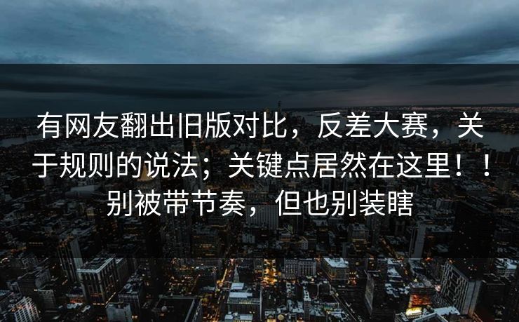 有网友翻出旧版对比，反差大赛，关于规则的说法；关键点居然在这里！！别被带节奏，但也别装瞎