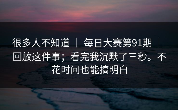 很多人不知道 | 每日大赛第91期 | 回放这件事;看完我沉默了三秒。不花时间也能搞明白 很多人不知道 | 每日大赛第91期 | 回放这件事;看完我沉默了三秒。不花时间也能搞明白