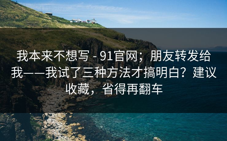我本来不想写 - 91官网;朋友转发给我——我试了三种方法才搞明白?建议收藏,省得再翻车 我本来不想写 - 91官网;朋友转发给我——我试了三种方法才搞明白?建议收藏,省得再翻车