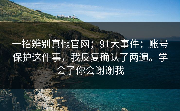 一招辨别真假官网;91大事件:账号保护这件事,我反复确认了两遍。学会了你会谢谢我 一招辨别真假官网;91大事件:账号保护这件事,我反复确认了两遍。学会了你会谢谢我