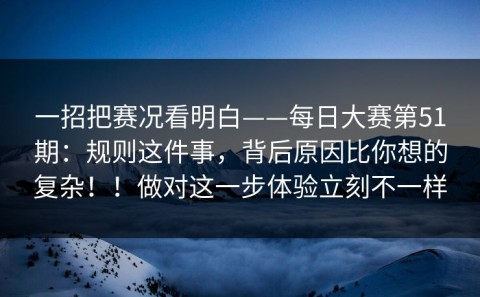 一招把赛况看明白——每日大赛第51期：规则这件事，背后原因比你想的复杂！！做对这一步体验立刻不一样