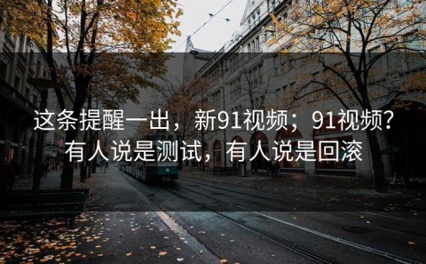 这条提醒一出，新91视频；91视频？有人说是测试，有人说是回滚