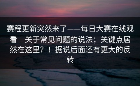 赛程更新突然来了——每日大赛在线观看｜关于常见问题的说法；关键点居然在这里？！据说后面还有更大的反转