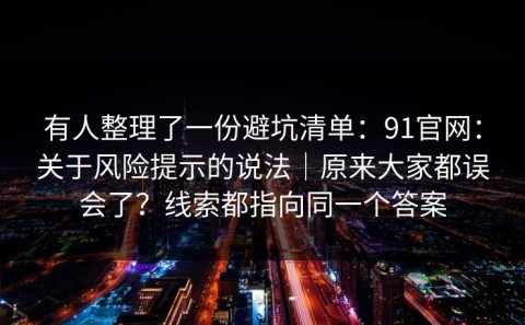 有人整理了一份避坑清单：91官网：关于风险提示的说法｜原来大家都误会了？线索都指向同一个答案