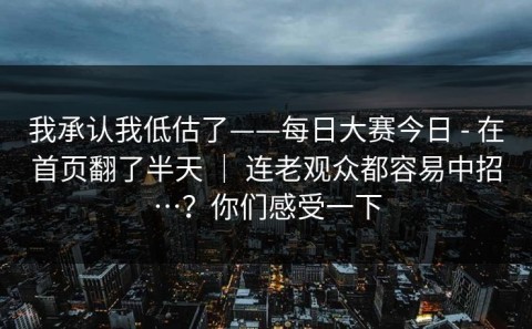 我承认我低估了——每日大赛今日 - 在首页翻了半天 ｜ 连老观众都容易中招…？你们感受一下