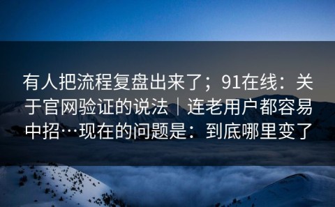 有人把流程复盘出来了；91在线：关于官网验证的说法｜连老用户都容易中招…现在的问题是：到底哪里变了