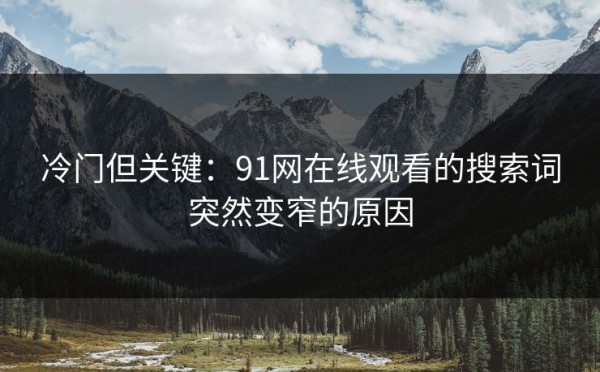 冷门但关键：91网在线观看的搜索词突然变窄的原因