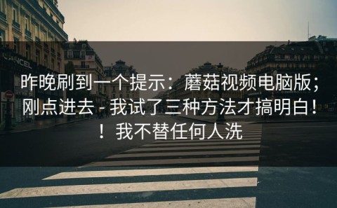 昨晚刷到一个提示：蘑菇视频电脑版；刚点进去 - 我试了三种方法才搞明白！！我不替任何人洗
