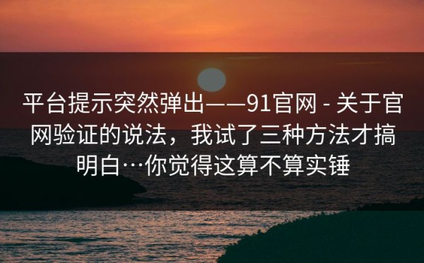 平台提示突然弹出——91官网 - 关于官网验证的说法，我试了三种方法才搞明白…你觉得这算不算实锤