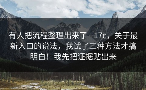 有人把流程整理出来了 - 17c，关于最新入口的说法，我试了三种方法才搞明白！我先把证据贴出来