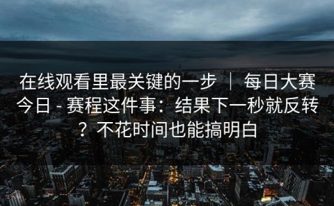 在线观看里最关键的一步 ｜ 每日大赛今日 - 赛程这件事：结果下一秒就反转？不花时间也能搞明白
