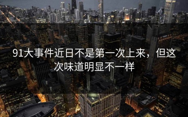 91大事件近日不是第一次上来，但这次味道明显不一样