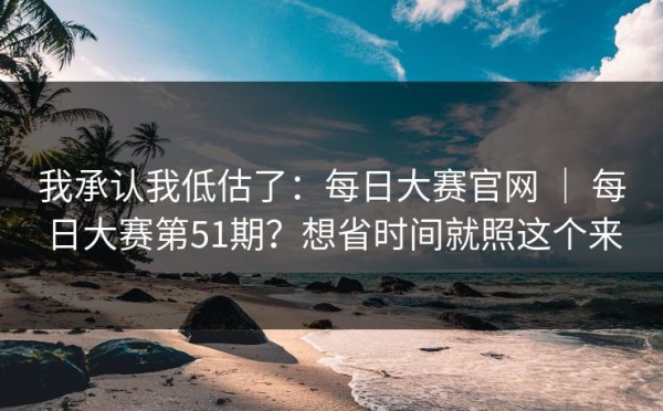 我承认我低估了：每日大赛官网 ｜ 每日大赛第51期？想省时间就照这个来