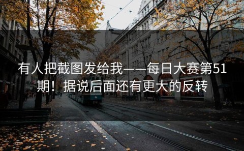 有人把截图发给我——每日大赛第51期！据说后面还有更大的反转