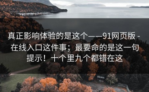 真正影响体验的是这个——91网页版 - 在线入口这件事；最要命的是这一句提示！十个里九个都错在这