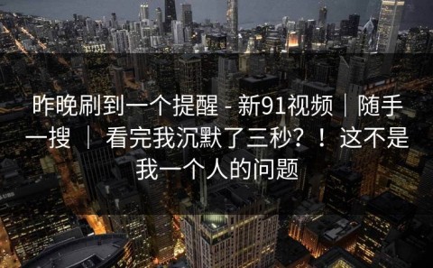 昨晚刷到一个提醒 - 新91视频｜随手一搜 ｜ 看完我沉默了三秒？！这不是我一个人的问题