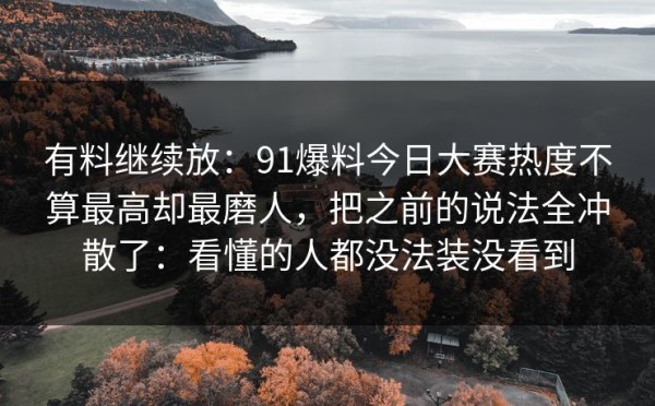 有料继续放：91爆料今日大赛热度不算最高却最磨人，把之前的说法全冲散了：看懂的人都没法装没看到