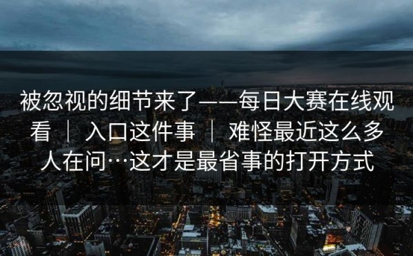 被忽视的细节来了——每日大赛在线观看 ｜ 入口这件事 ｜ 难怪最近这么多人在问…这才是最省事的打开方式