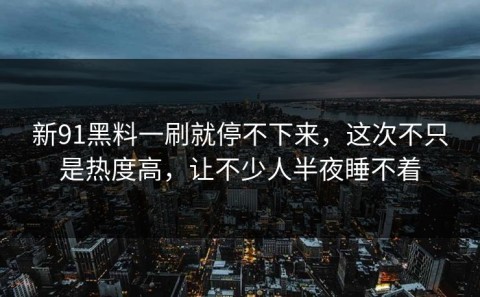 新91黑料一刷就停不下来，这次不只是热度高，让不少人半夜睡不着