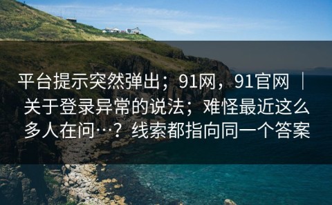 平台提示突然弹出；91网，91官网 ｜ 关于登录异常的说法；难怪最近这么多人在问…？线索都指向同一个答案