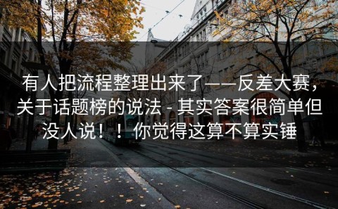 有人把流程整理出来了——反差大赛，关于话题榜的说法 - 其实答案很简单但没人说！！你觉得这算不算实锤