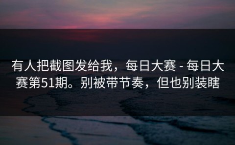 有人把截图发给我，每日大赛 - 每日大赛第51期。别被带节奏，但也别装瞎