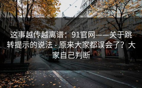 这事越传越离谱：91官网——关于跳转提示的说法 - 原来大家都误会了？大家自己判断