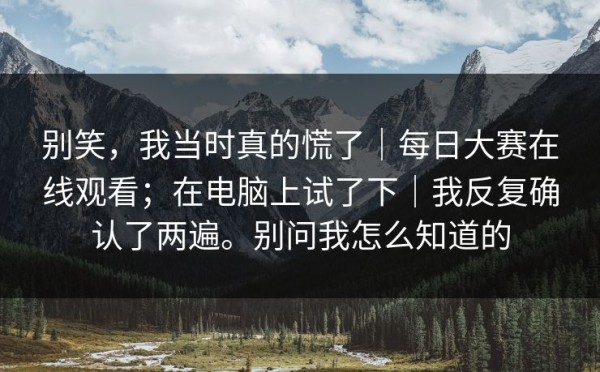 别笑，我当时真的慌了｜每日大赛在线观看；在电脑上试了下｜我反复确认了两遍。别问我怎么知道的