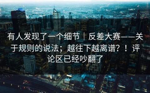 有人发现了一个细节｜反差大赛——关于规则的说法；越往下越离谱？！评论区已经吵翻了