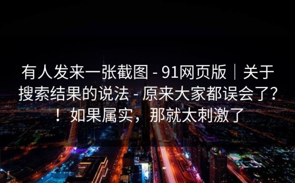 有人发来一张截图 - 91网页版｜关于搜索结果的说法 - 原来大家都误会了？！如果属实，那就太刺激了