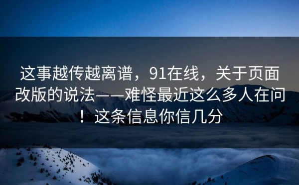 这事越传越离谱，91在线，关于页面改版的说法——难怪最近这么多人在问！这条信息你信几分