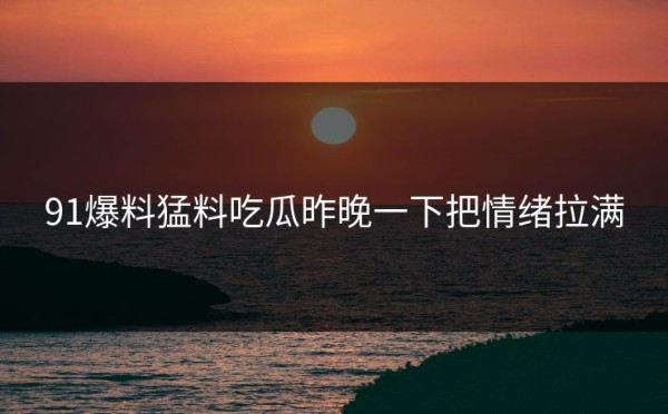 91爆料猛料吃瓜昨晚一下把情绪拉满