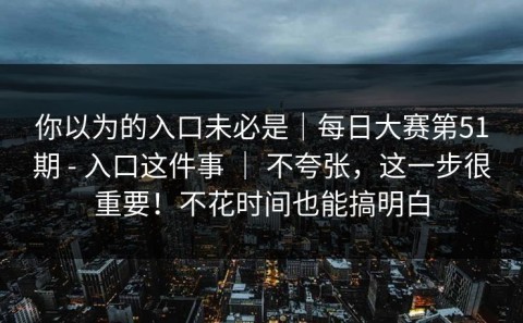 你以为的入口未必是｜每日大赛第51期 - 入口这件事 ｜ 不夸张，这一步很重要！不花时间也能搞明白