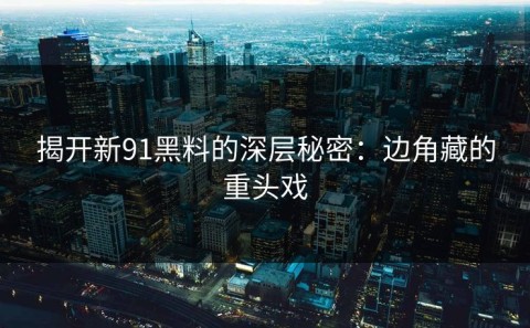 揭开新91黑料的深层秘密：边角藏的重头戏