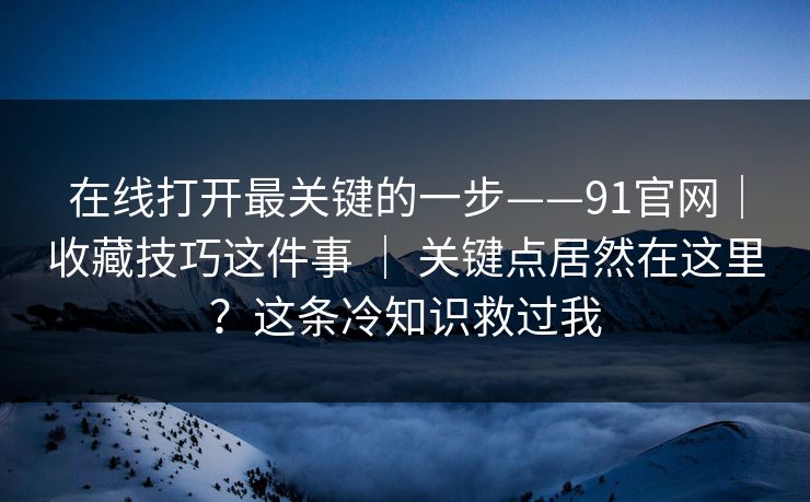 在线打开最关键的一步——91官网｜收藏技巧这件事 ｜ 关键点居然在这里？这条冷知识救过我
