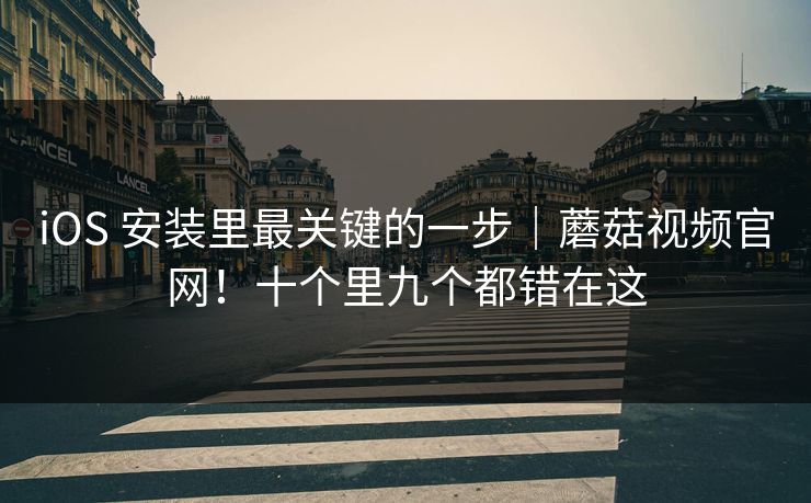 iOS 安装里最关键的一步｜蘑菇视频官网！十个里九个都错在这